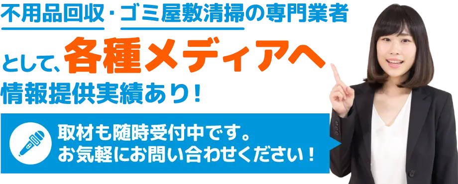 不用品回収・ゴミ屋敷清掃業者として各種メディアに情報提供させて頂いております。取材も受付中です！お気軽にご連絡下さい！